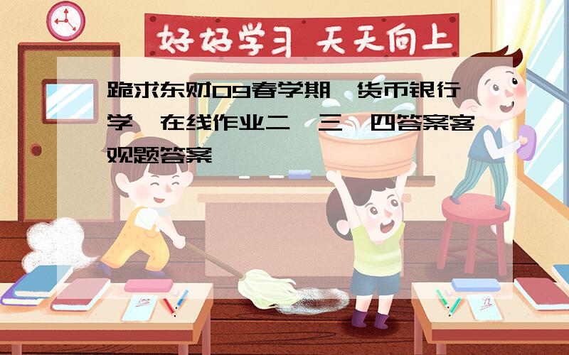 跪求东财09春学期《货币银行学》在线作业二、三、四答案客观题答案