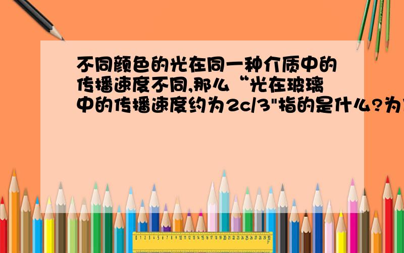 不同颜色的光在同一种介质中的传播速度不同,那么“光在玻璃中的传播速度约为2c/3