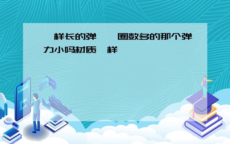 一样长的弹簧,圈数多的那个弹力小吗材质一样