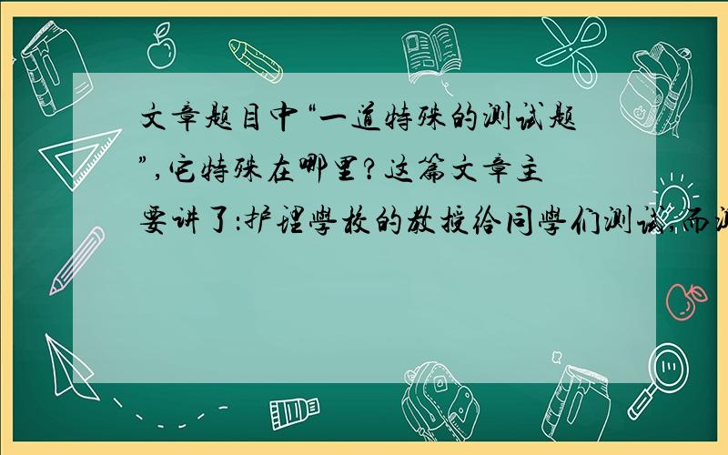 文章题目中“一道特殊的测试题”,它特殊在哪里?这篇文章主要讲了：护理学校的教授给同学们测试,而测试中最后一道题目难住了同学们.“你知道我们学校那位女清洁工的名字吗?”同学们