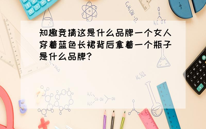 知趣竞猜这是什么品牌一个女人穿着蓝色长裙背后拿着一个瓶子是什么品牌?