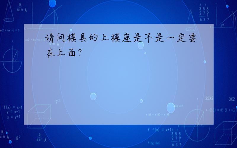 请问模具的上模座是不是一定要在上面?