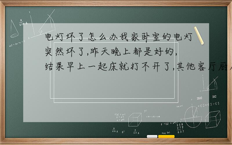 电灯坏了怎么办我家卧室的电灯突然坏了,昨天晚上都是好的,结果早上一起床就打不开了,其他客厅厨房卧室厕所的灯全部都是好的.就是我这个房间的灯坏了.开始以为是灯泡坏了,换个灯泡.结