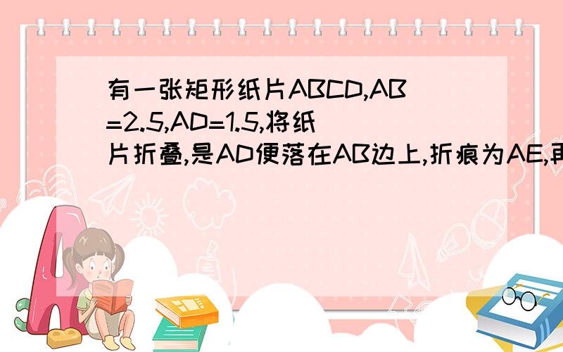 有一张矩形纸片ABCD,AB=2.5,AD=1.5,将纸片折叠,是AD便落在AB边上,折痕为AE,再将⊿AED以DE为折痕向右折叠，AE与BC交于点F，则CF的长