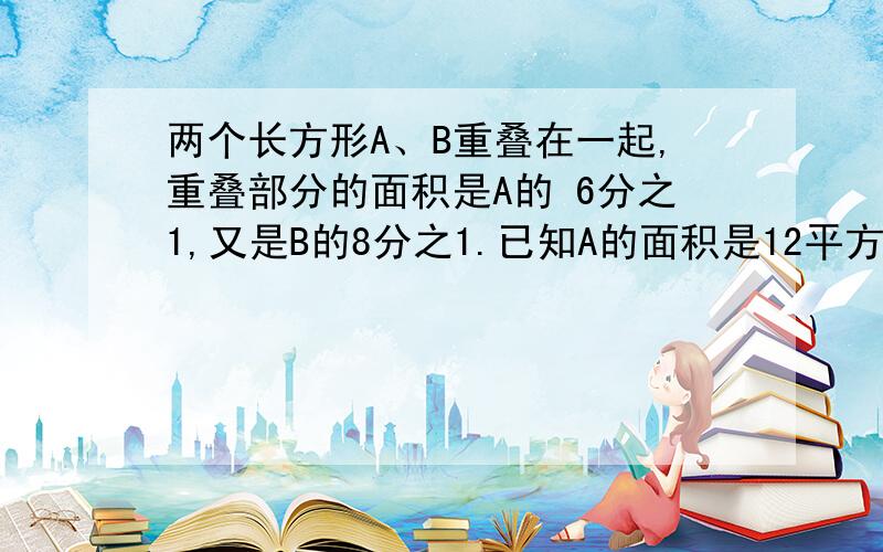 两个长方形A、B重叠在一起,重叠部分的面积是A的 6分之1,又是B的8分之1.已知A的面积是12平方厘米,求B的面积.