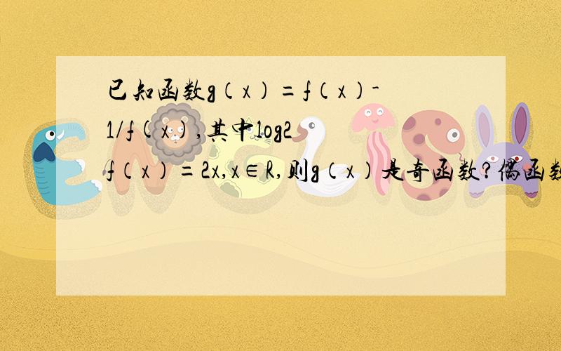 已知函数g（x）=f（x）-1/f(x),其中log2 f（x）=2x,x∈R,则g（x）是奇函数?偶函数?加函数?减函数?我是新高一,麻烦请讲的清楚一点细一点,痛哭流涕感谢您.