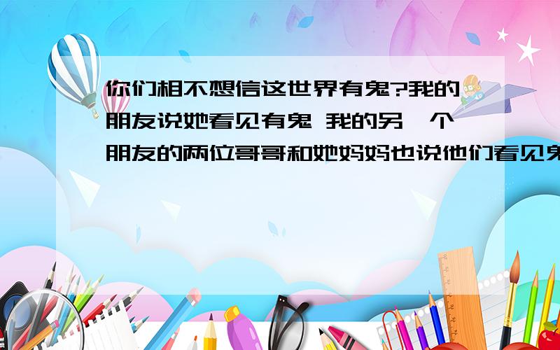 你们相不想信这世界有鬼?我的朋友说她看见有鬼 我的另一个朋友的两位哥哥和她妈妈也说他们看见鬼 究竟这个世界有没有鬼 我真的很想知道