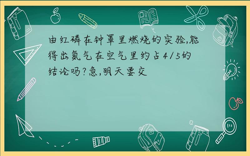 由红磷在钟罩里燃烧的实验,能得出氮气在空气里约占4/5的结论吗?急,明天要交