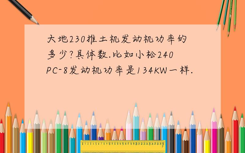 大地230推土机发动机功率的多少?具体数.比如小松240PC-8发动机功率是134KW一样.