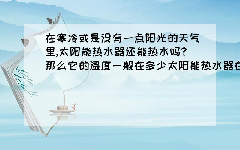 在寒冷或是没有一点阳光的天气里,太阳能热水器还能热水吗?那么它的温度一般在多少太阳能热水器在冬天是用电加热的吗