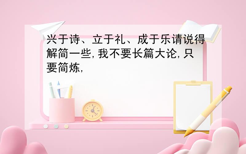 兴于诗、立于礼、成于乐请说得解简一些,我不要长篇大论,只要简炼,