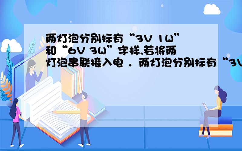 两灯泡分别标有“3V 1W”和“6V 3W”字样,若将两灯泡串联接入电 ．两灯泡分别标有“3V 1W”和“6V 3W”字样,若将两灯泡串联接入电路,为不损坏灯泡,其两端可加最大总电压为（7V）,若将两灯泡