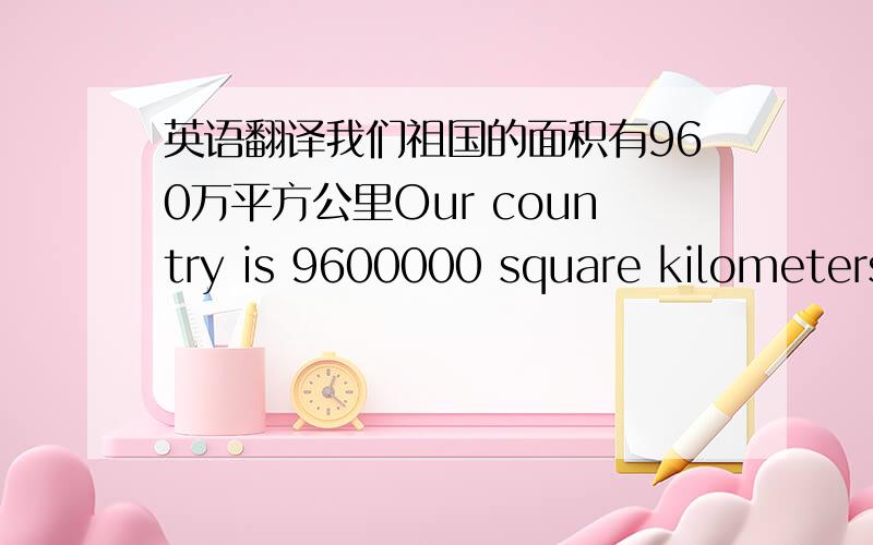 英语翻译我们祖国的面积有960万平方公里Our country is 9600000 square kilometers______ _______