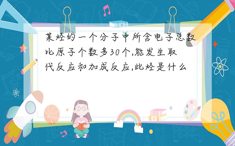 某烃的一个分子中所含电子总数比原子个数多30个,能发生取代反应和加成反应,此烃是什么