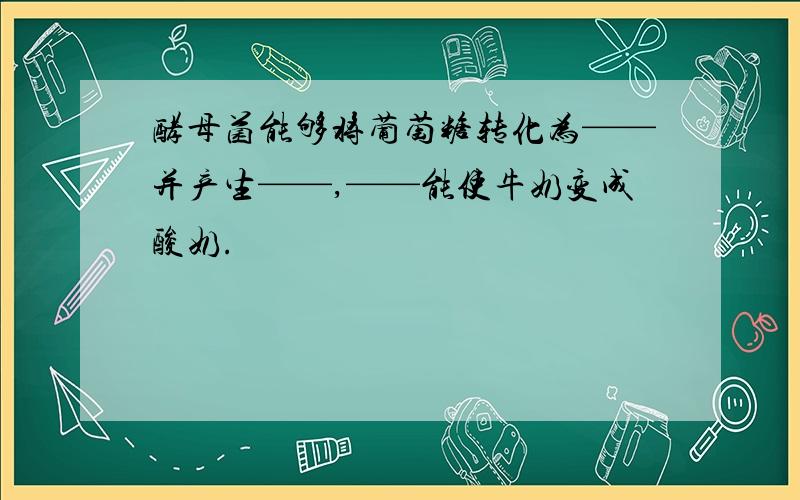 酵母菌能够将葡萄糖转化为——并产生——,——能使牛奶变成酸奶.