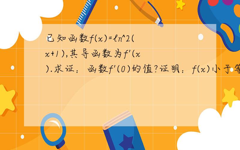 已知函数f(x)=ln^2(x+1),其导函数为f'(x).求证：函数f'(0)的值?证明：f(x)小于等于(x^2/1+x)