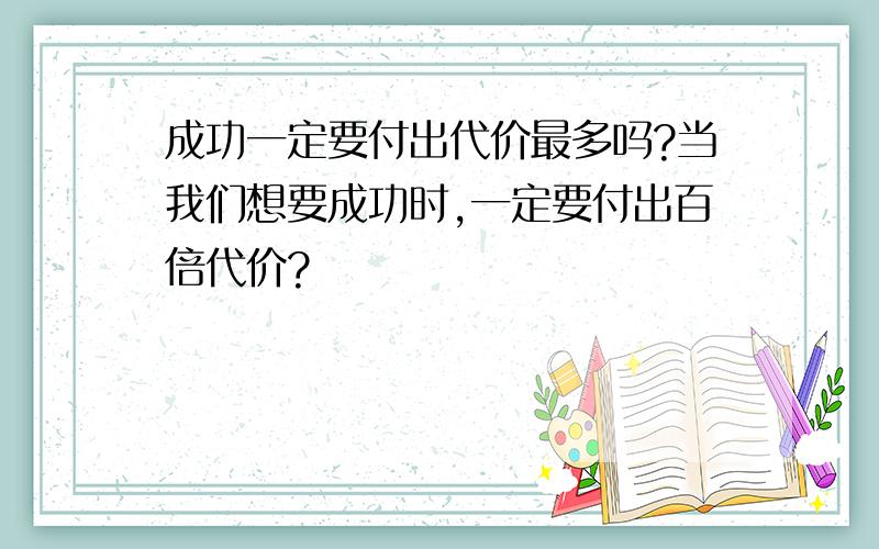 成功一定要付出代价最多吗?当我们想要成功时,一定要付出百倍代价?