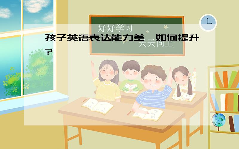 孩子英语表达能力差,如何提升?