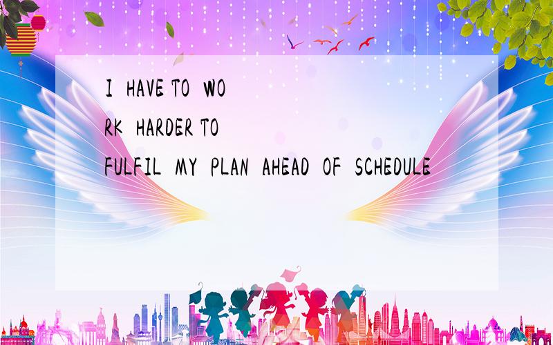 I  HAVE TO  WORK  HARDER TO FULFIL  MY  PLAN  AHEAD  OF  SCHEDULE