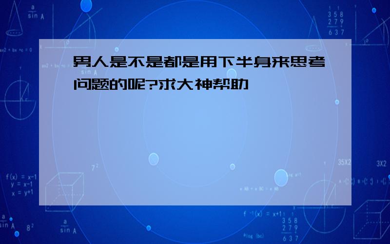 男人是不是都是用下半身来思考问题的呢?求大神帮助