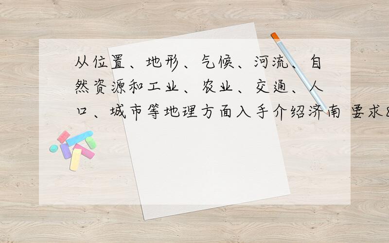 从位置、地形、气候、河流、自然资源和工业、农业、交通、人口、城市等地理方面入手介绍济南 要求800字