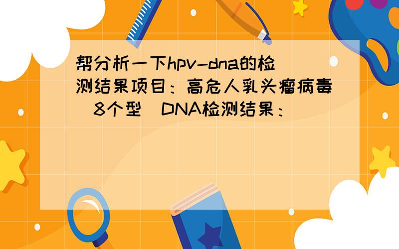 帮分析一下hpv-dna的检测结果项目：高危人乳头瘤病毒（8个型）DNA检测结果：