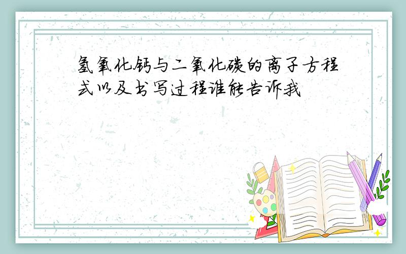 氢氧化钙与二氧化碳的离子方程式以及书写过程谁能告诉我