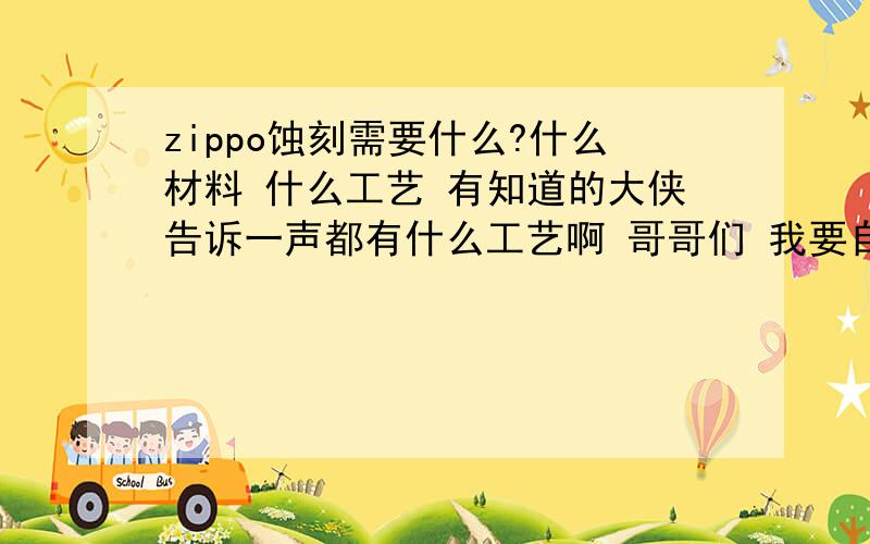 zippo蚀刻需要什么?什么材料 什么工艺 有知道的大侠告诉一声都有什么工艺啊 哥哥们 我要自己弄