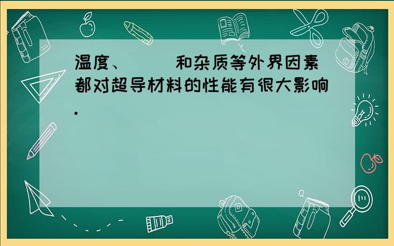 温度、（ ）和杂质等外界因素都对超导材料的性能有很大影响.