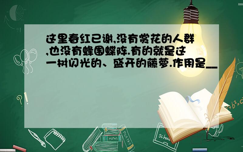 这里春红已谢,没有赏花的人群,也没有蜂围蝶阵.有的就是这一树闪光的、盛开的藤萝.作用是__