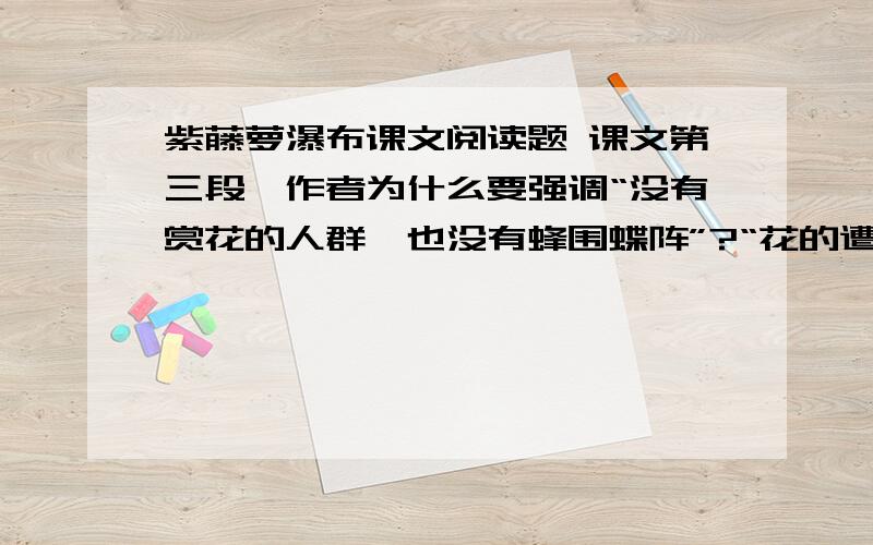 紫藤萝瀑布课文阅读题 课文第三段,作者为什么要强调“没有赏花的人群,也没有蜂围蝶阵”?“花的遭遇”和“人的遭遇”有什么相似点?