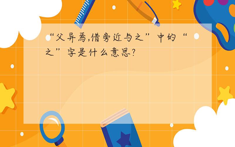 “父异焉,借旁近与之”中的“之”字是什么意思?