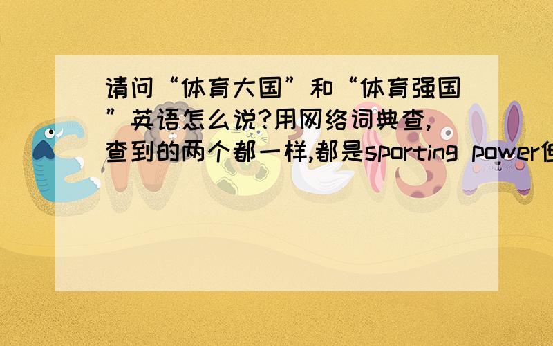 请问“体育大国”和“体育强国”英语怎么说?用网络词典查,查到的两个都一样,都是sporting power但中文表达的意思是不同的,我是想说一个国家拿了很多奖牌,可以说是体育大国,但不一定是体