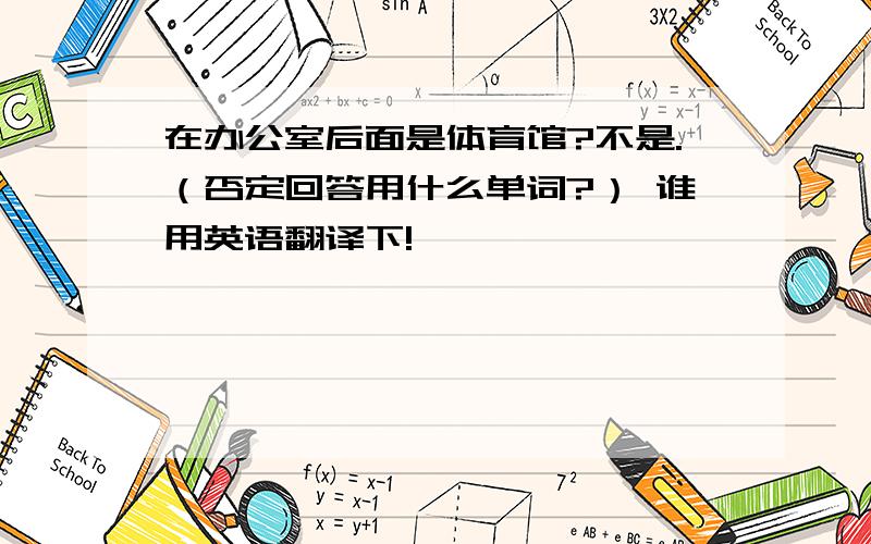 在办公室后面是体育馆?不是.（否定回答用什么单词?） 谁用英语翻译下!