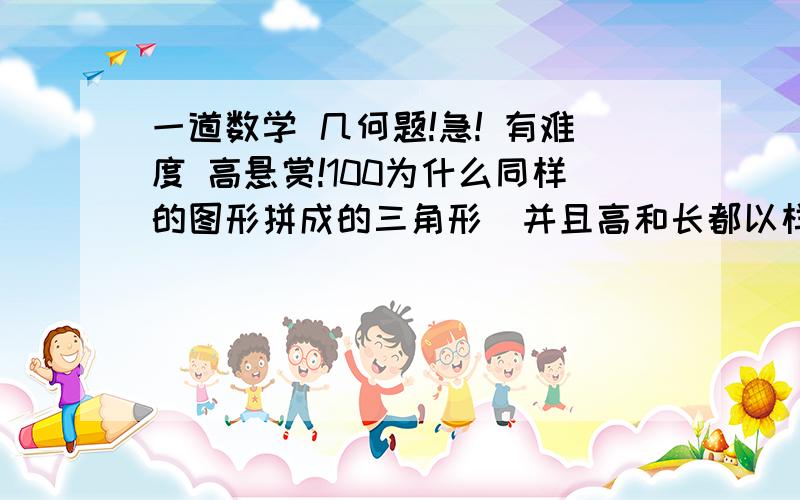 一道数学 几何题!急! 有难度 高悬赏!100为什么同样的图形拼成的三角形  并且高和长都以样而面积不同呢?