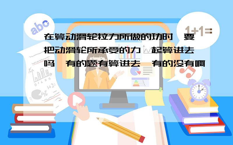 在算动滑轮拉力所做的功时,要把动滑轮所承受的力一起算进去吗,有的题有算进去,有的没有啊