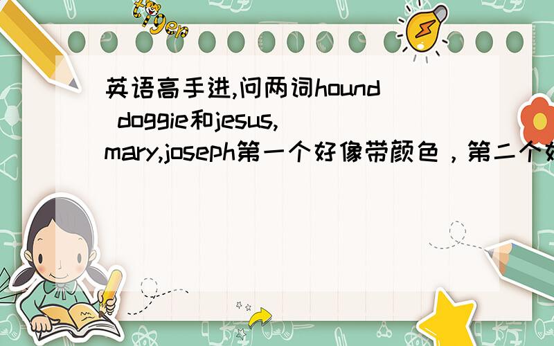 英语高手进,问两词hound doggie和jesus,mary,joseph第一个好像带颜色，第二个好像是反讽三位一体？兄弟，我也是过了四级的别糊弄好吧