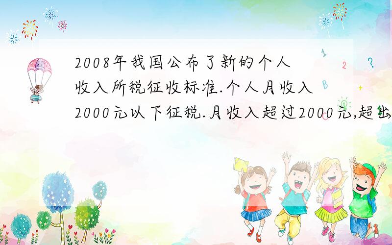 2008年我国公布了新的个人收入所税征收标准.个人月收入2000元以下征税.月收入超过2000元,超出的部分按面的标准征税.不超过500元的部分 5%超过500元到2000元的部分 10%超过2000元到5000元的部分 1