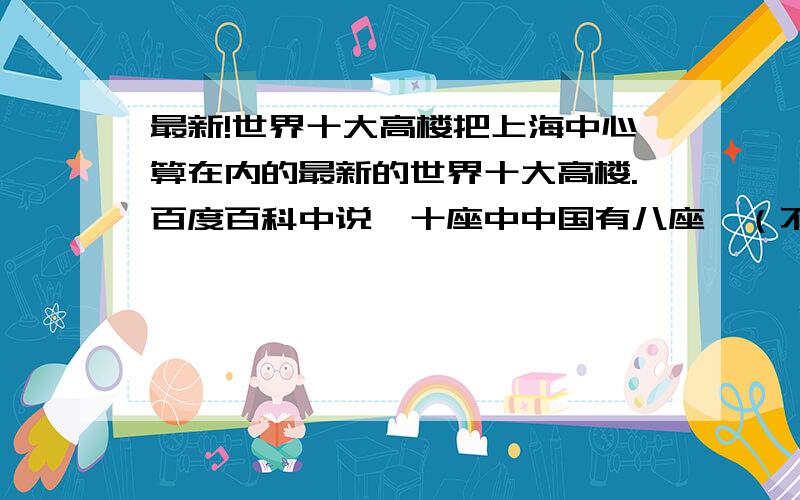 最新!世界十大高楼把上海中心算在内的最新的世界十大高楼.百度百科中说,十座中中国有八座,（不知道是不是在说天书= =）