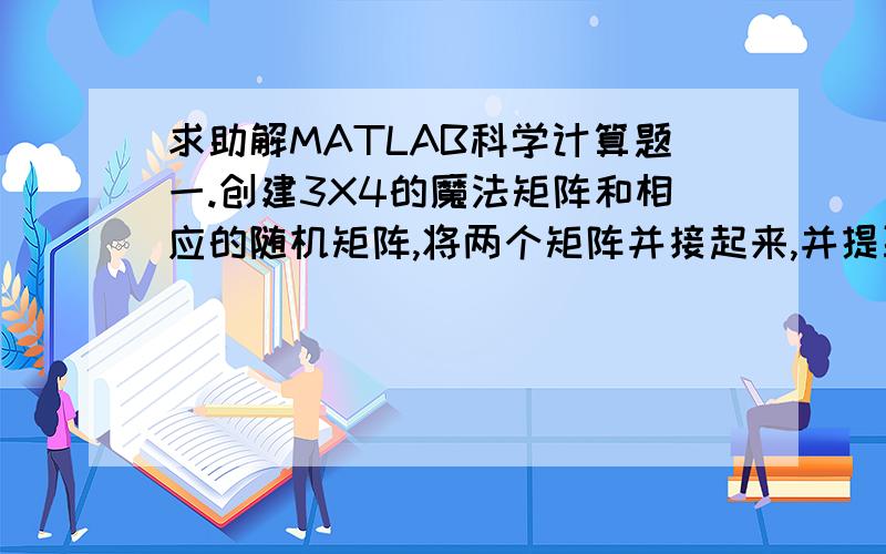 求助解MATLAB科学计算题一.创建3X4的魔法矩阵和相应的随机矩阵,将两个矩阵并接起来,并提取任意两个向量二.创建一个矩阵,并求它的秩三.画出Y=X^2的曲线(-5