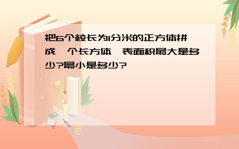 把6个棱长为1分米的正方体拼成一个长方体,表面积最大是多少?最小是多少?