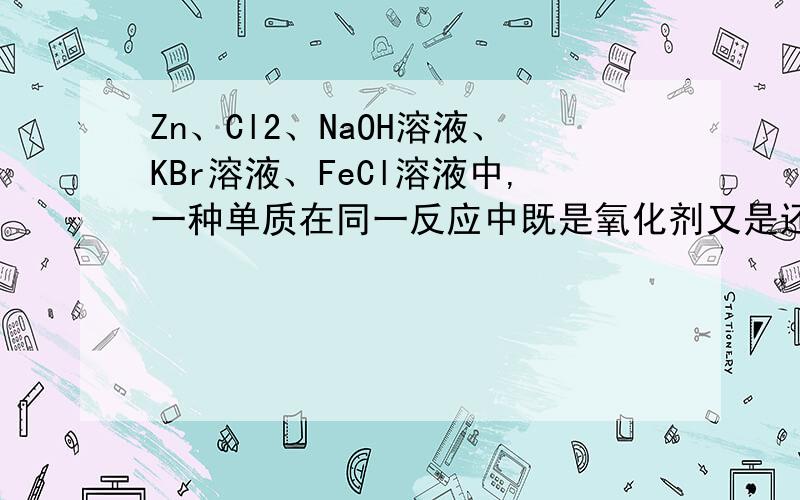 Zn、Cl2、NaOH溶液、KBr溶液、FeCl溶液中,一种单质在同一反应中既是氧化剂又是还原剂的反应是