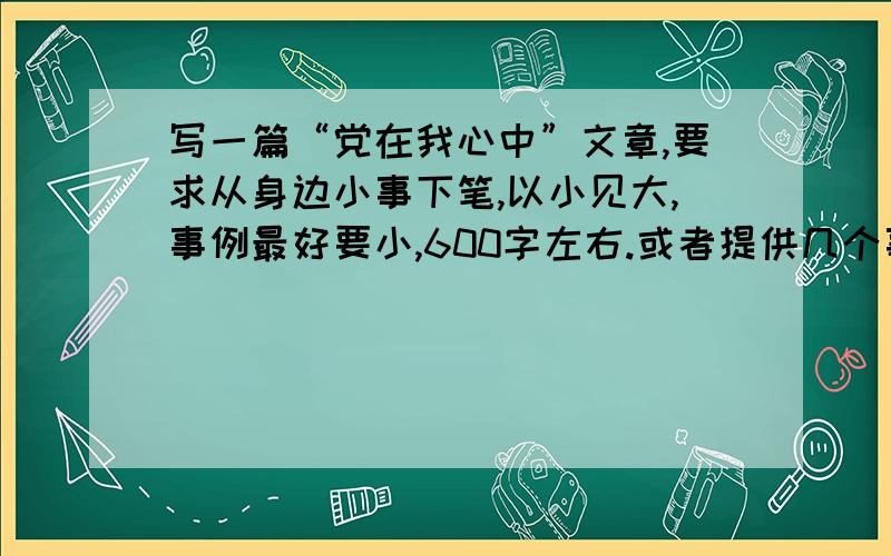 写一篇“党在我心中”文章,要求从身边小事下笔,以小见大,事例最好要小,600字左右.或者提供几个事例