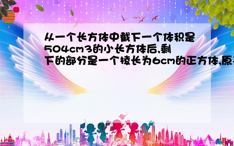 从一个长方体中截下一个体积是504cm3的小长方体后,剩下的部分是一个棱长为6cm的正方体,原来这个长方体的表面积是多少平方厘米?