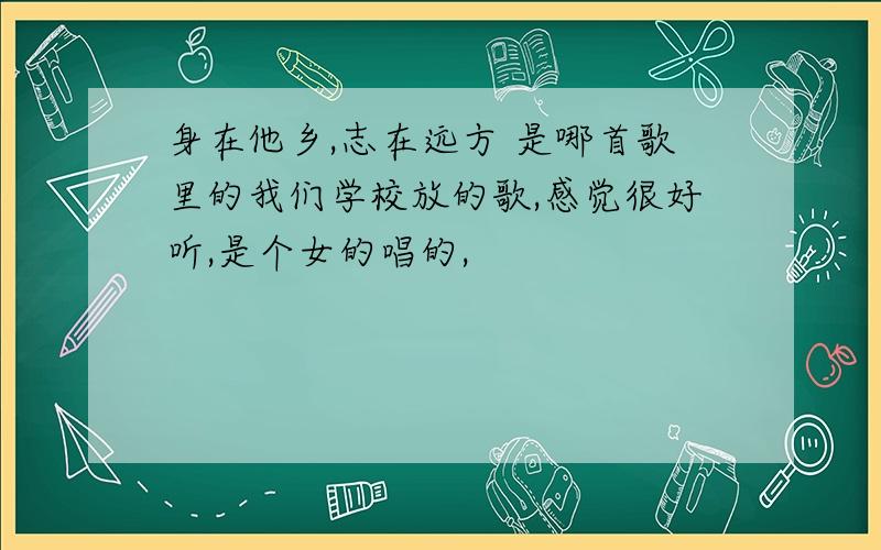 身在他乡,志在远方 是哪首歌里的我们学校放的歌,感觉很好听,是个女的唱的,