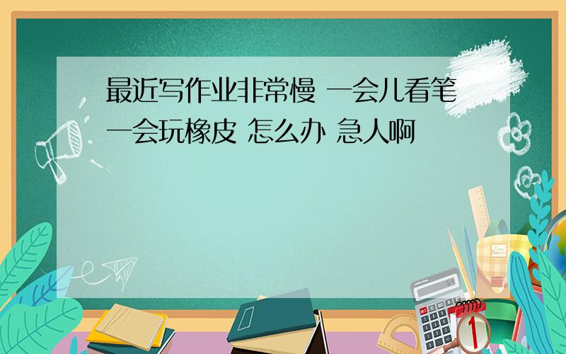 最近写作业非常慢 一会儿看笔一会玩橡皮 怎么办 急人啊