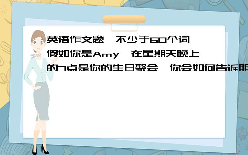 英语作文题【不少于60个词】假如你是Amy,在星期天晚上的7点是你的生日聚会,你会如何告诉朋友怎样来参加你的聚会?