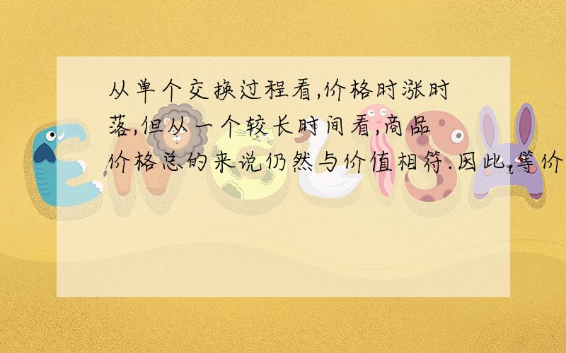 从单个交换过程看,价格时涨时落,但从一个较长时间看,商品价格总的来说仍然与价值相符.因此,等价交换之存在于商品交换的（ ）中.