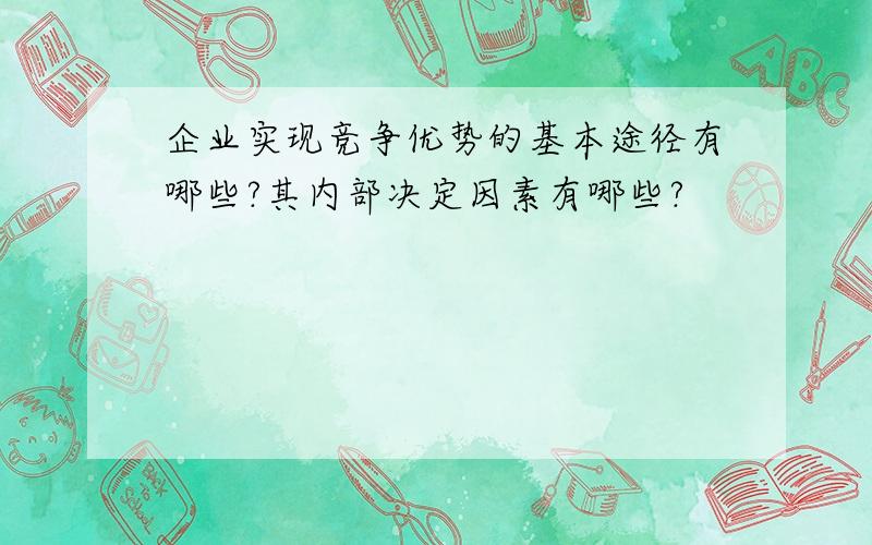 企业实现竞争优势的基本途径有哪些?其内部决定因素有哪些?