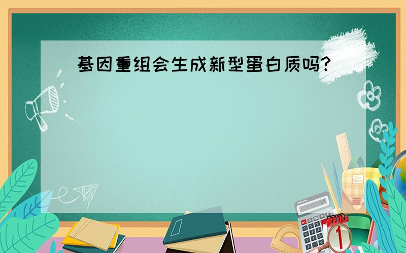 基因重组会生成新型蛋白质吗?